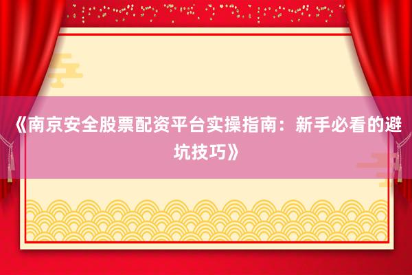 《南京安全股票配资平台实操指南：新手必看的避坑技巧》