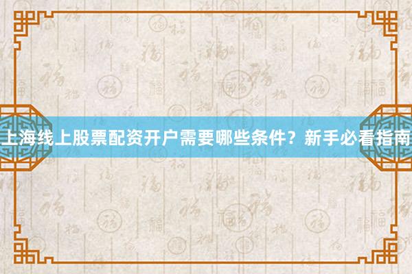 上海线上股票配资开户需要哪些条件？新手必看指南