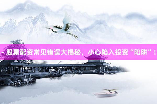 - 股票配资常见错误大揭秘，小心陷入投资“陷阱”！