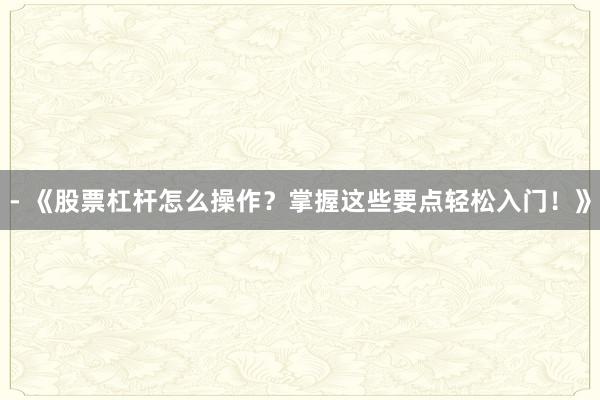 - 《股票杠杆怎么操作？掌握这些要点轻松入门！》