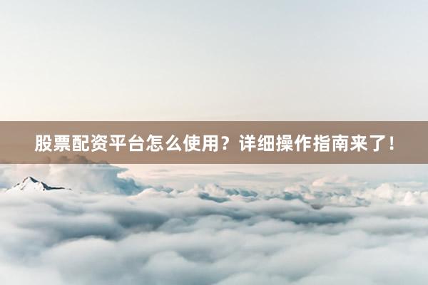 股票配资平台怎么使用？详细操作指南来了！