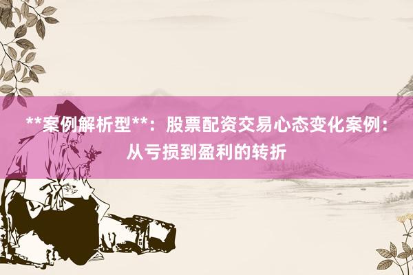 **案例解析型**：股票配资交易心态变化案例：从亏损到盈利的转折