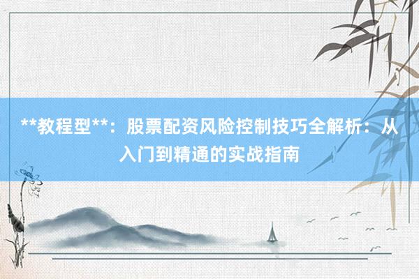 **教程型**：股票配资风险控制技巧全解析：从入门到精通的实战指南