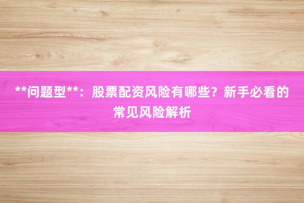 **问题型**：股票配资风险有哪些？新手必看的常见风险解析