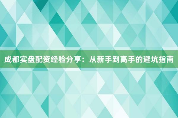 成都实盘配资经验分享：从新手到高手的避坑指南