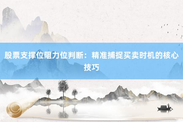 股票支撑位阻力位判断：精准捕捉买卖时机的核心技巧