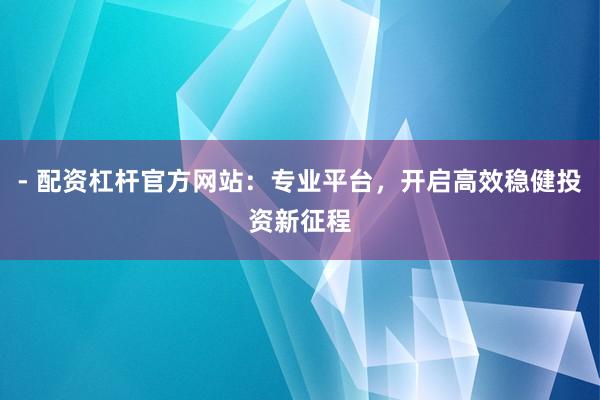 - 配资杠杆官方网站：专业平台，开启高效稳健投资新征程