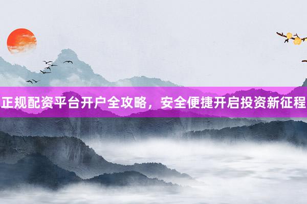 正规配资平台开户全攻略，安全便捷开启投资新征程