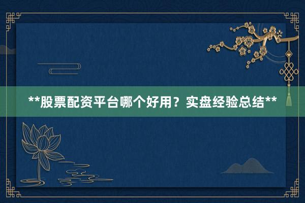 **股票配资平台哪个好用？实盘经验总结**