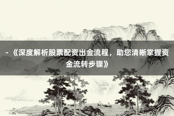 - 《深度解析股票配资出金流程，助您清晰掌握资金流转步骤》