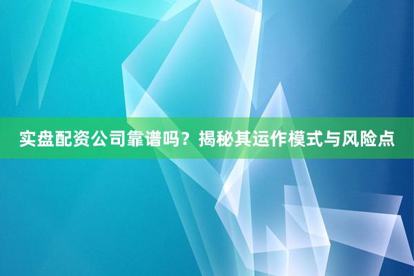 实盘配资公司靠谱吗？揭秘其运作模式与风险点