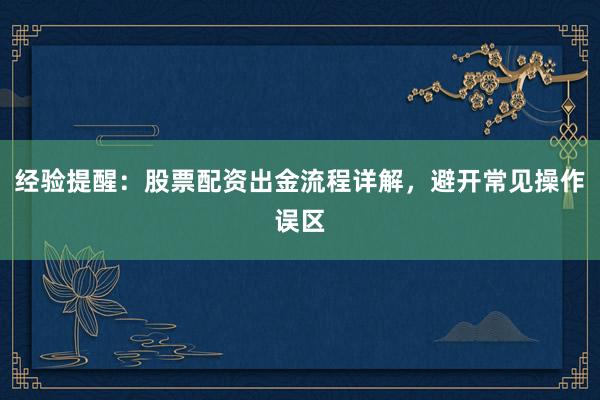 经验提醒：股票配资出金流程详解，避开常见操作误区