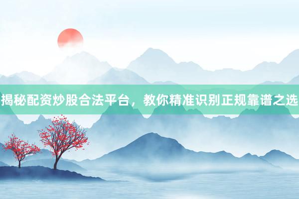揭秘配资炒股合法平台，教你精准识别正规靠谱之选