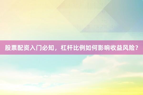 股票配资入门必知，杠杆比例如何影响收益风险？