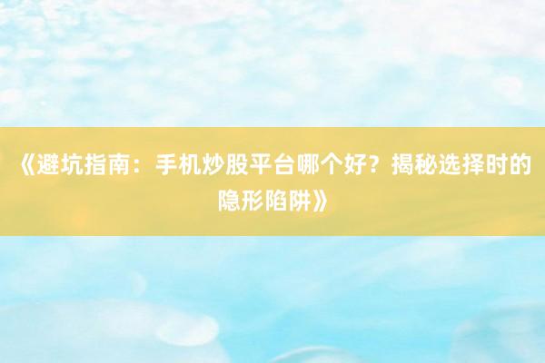 《避坑指南：手机炒股平台哪个好？揭秘选择时的隐形陷阱》