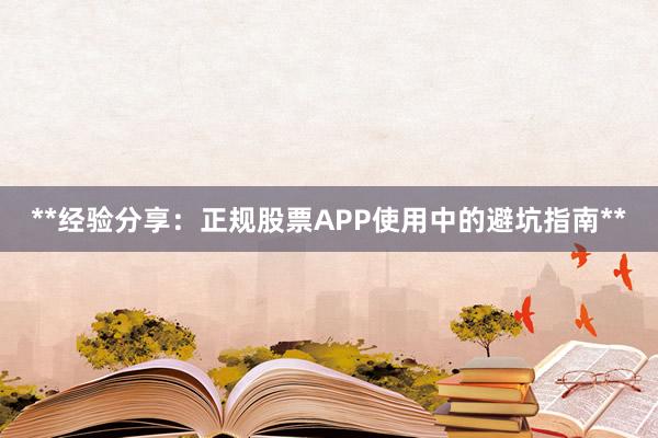 **经验分享：正规股票APP使用中的避坑指南**
