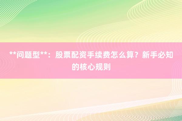 **问题型**：股票配资手续费怎么算？新手必知的核心规则