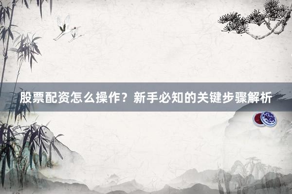 股票配资怎么操作？新手必知的关键步骤解析