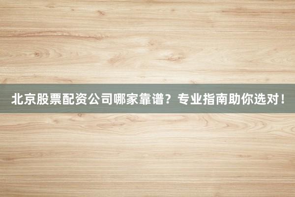 北京股票配资公司哪家靠谱？专业指南助你选对！