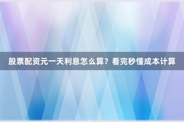 股票配资元一天利息怎么算？看完秒懂成本计算