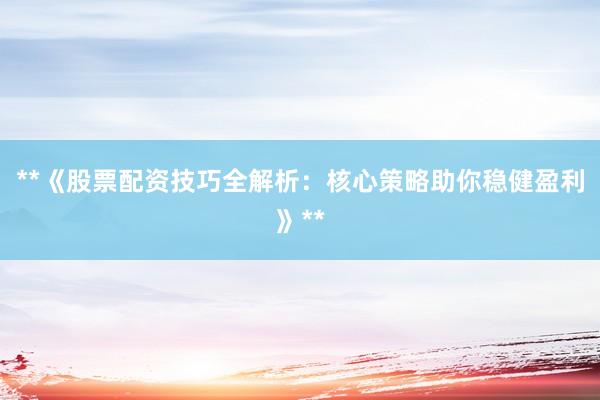 **《股票配资技巧全解析：核心策略助你稳健盈利》**