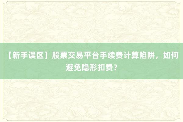 【新手误区】股票交易平台手续费计算陷阱，如何避免隐形扣费？