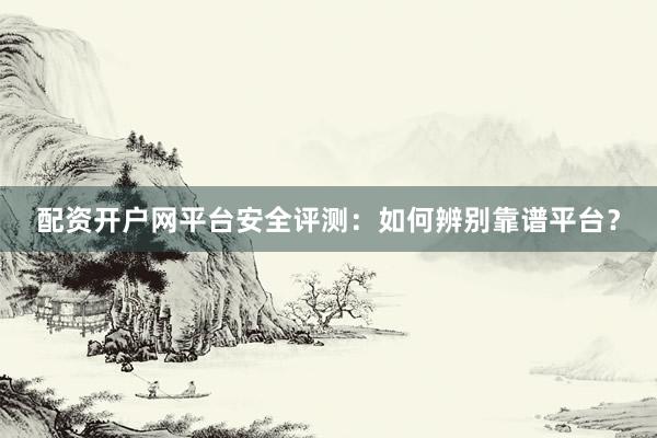 配资开户网平台安全评测：如何辨别靠谱平台？