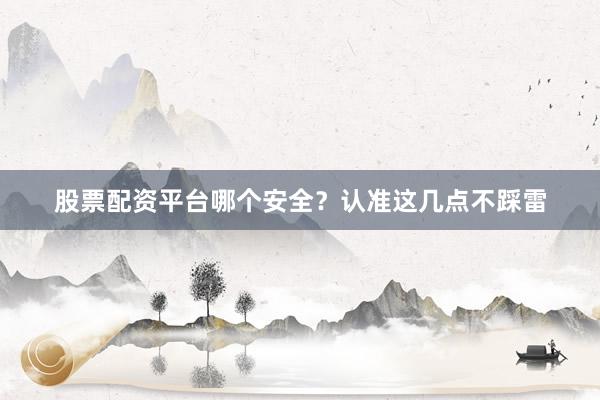 股票配资平台哪个安全？认准这几点不踩雷
