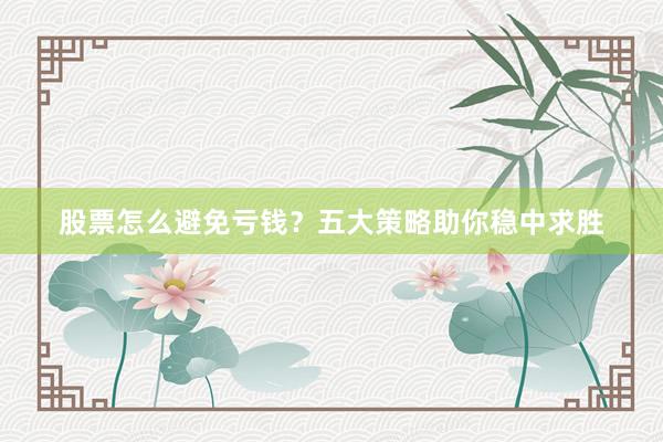 股票怎么避免亏钱？五大策略助你稳中求胜