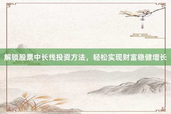 解锁股票中长线投资方法，轻松实现财富稳健增长