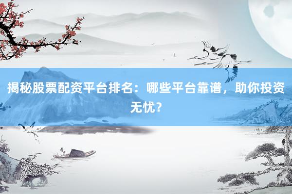 揭秘股票配资平台排名：哪些平台靠谱，助你投资无忧？