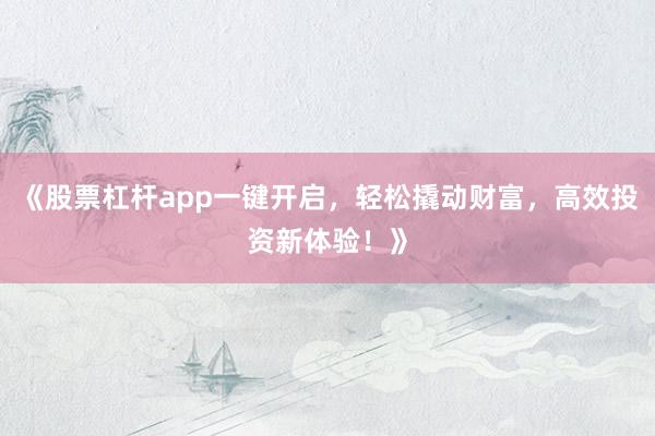 《股票杠杆app一键开启，轻松撬动财富，高效投资新体验！》