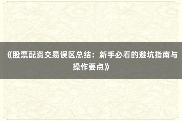 《股票配资交易误区总结：新手必看的避坑指南与操作要点》