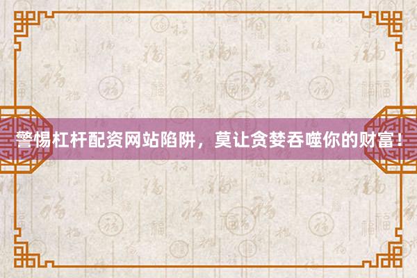 警惕杠杆配资网站陷阱，莫让贪婪吞噬你的财富！