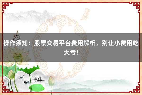操作须知：股票交易平台费用解析，别让小费用吃大亏！