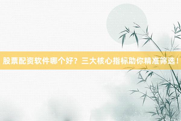 股票配资软件哪个好？三大核心指标助你精准筛选！