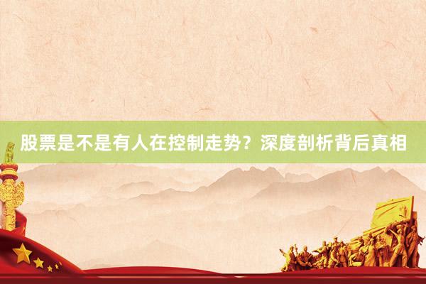 股票是不是有人在控制走势？深度剖析背后真相