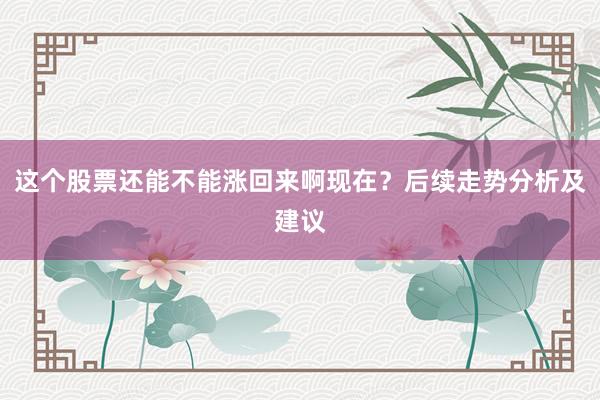 这个股票还能不能涨回来啊现在？后续走势分析及建议
