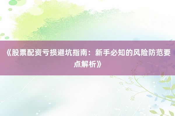 《股票配资亏损避坑指南：新手必知的风险防范要点解析》