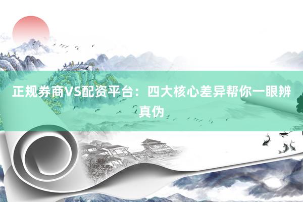 正规券商VS配资平台：四大核心差异帮你一眼辨真伪