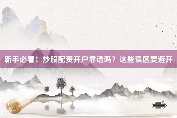 新手必看！炒股配资开户靠谱吗？这些误区要避开