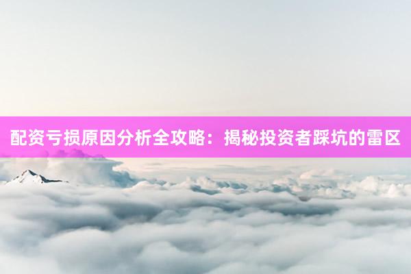 配资亏损原因分析全攻略：揭秘投资者踩坑的雷区