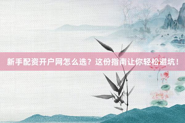 新手配资开户网怎么选？这份指南让你轻松避坑！