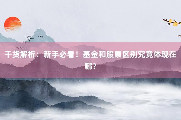 干货解析：新手必看！基金和股票区别究竟体现在哪？