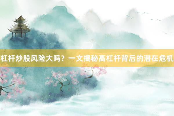 杠杆炒股风险大吗？一文揭秘高杠杆背后的潜在危机