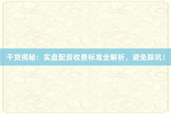 干货揭秘：实盘配资收费标准全解析，避免踩坑！