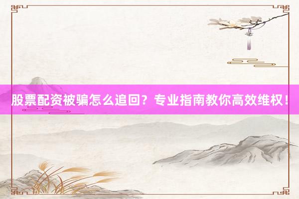 股票配资被骗怎么追回？专业指南教你高效维权！