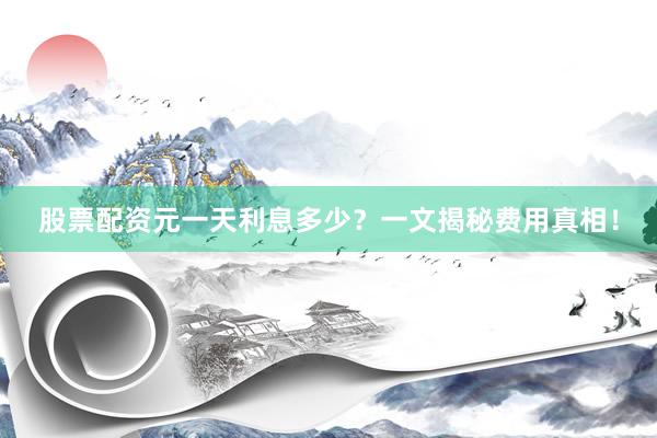 股票配资元一天利息多少？一文揭秘费用真相！
