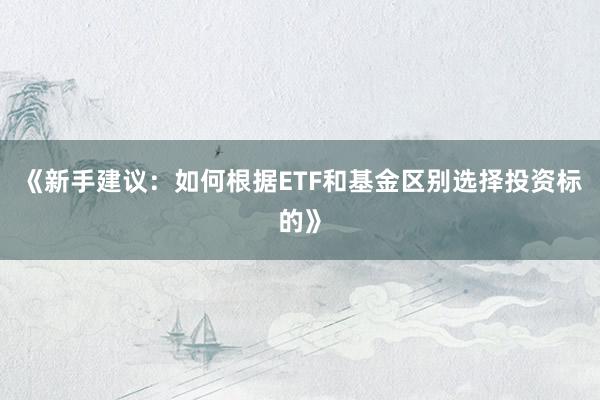 《新手建议：如何根据ETF和基金区别选择投资标的》