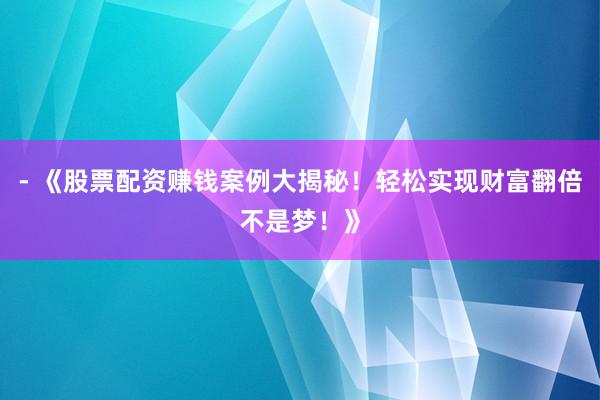 - 《股票配资赚钱案例大揭秘！轻松实现财富翻倍不是梦！》
